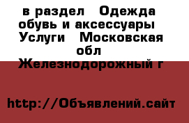  в раздел : Одежда, обувь и аксессуары » Услуги . Московская обл.,Железнодорожный г.